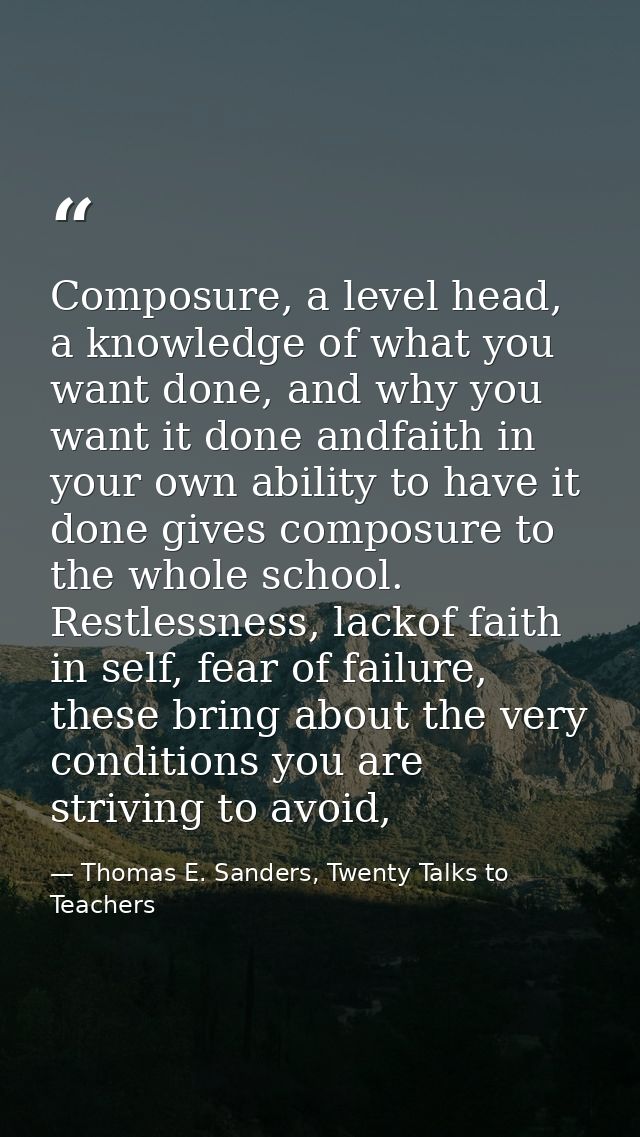 Composure, a level head, a knowledge of what you want done, and why you want it done andfaith in your own ability to hav — Thomas E. Sanders, Twenty Talks to Teachers