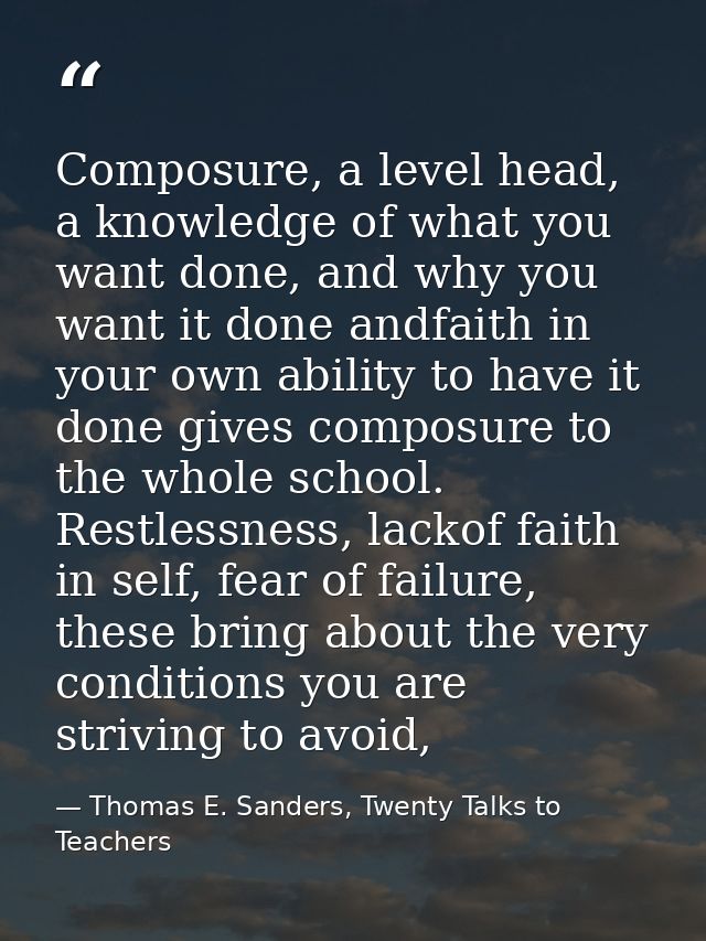 Composure, a level head, a knowledge of what you want done, and why you want it done andfaith in your own ability to hav — Thomas E. Sanders, Twenty Talks to Teachers