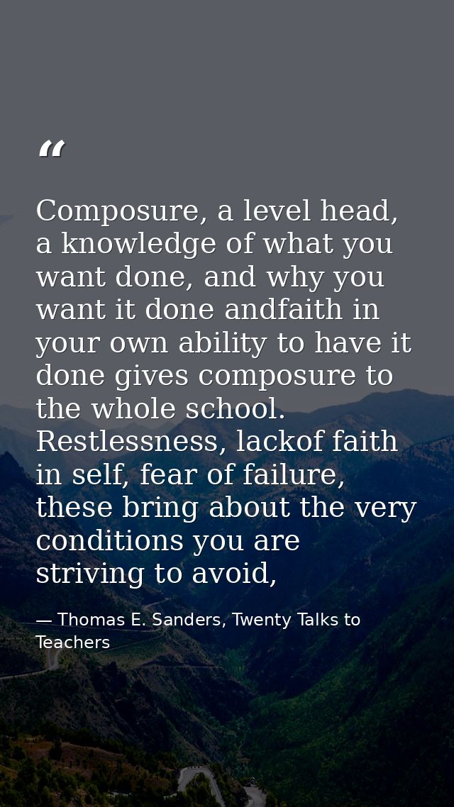 Composure, a level head, a knowledge of what you want done, and why you want it done andfaith in your own ability to hav — Thomas E. Sanders, Twenty Talks to Teachers