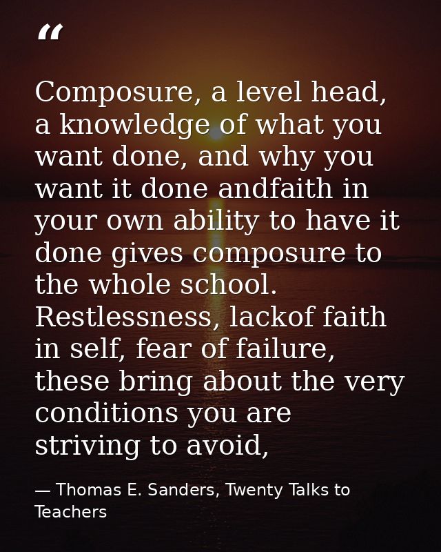 Composure, a level head, a knowledge of what you want done, and why you want it done andfaith in your own ability to hav — Thomas E. Sanders, Twenty Talks to Teachers