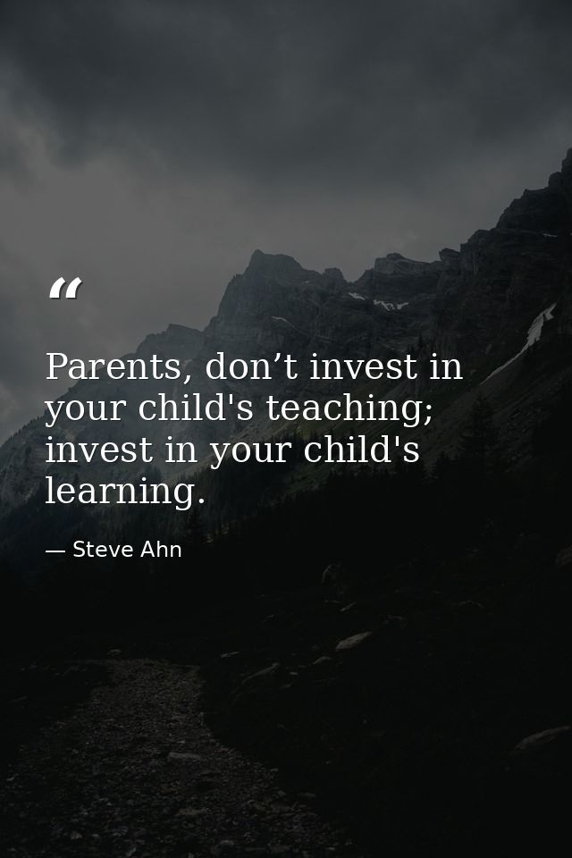 Parents, don’t invest in your child's teaching; invest in your child's learning. — Steve Ahn