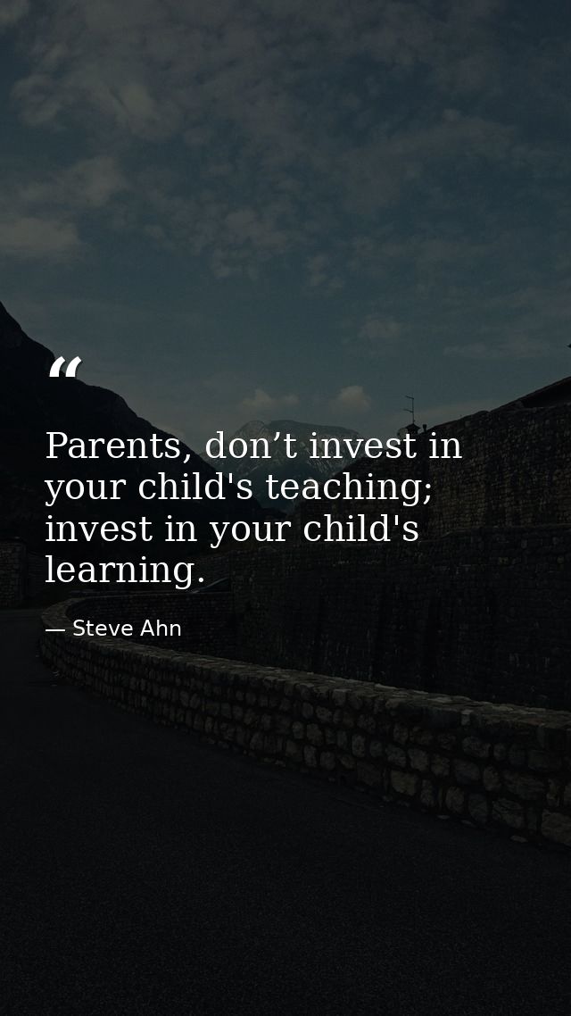 Parents, don’t invest in your child's teaching; invest in your child's learning. — Steve Ahn
