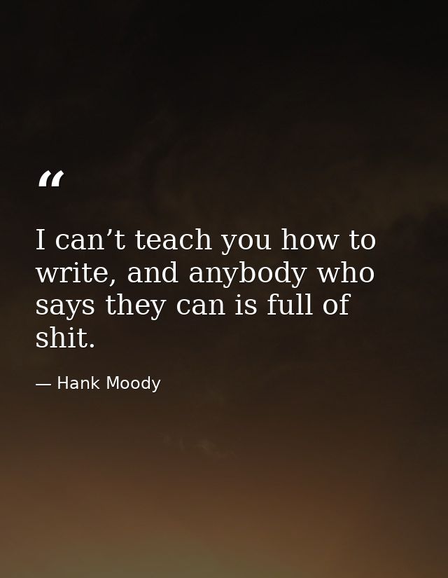 I can’t teach you how to write, and anybody who says they can is full of shit. — Hank Moody