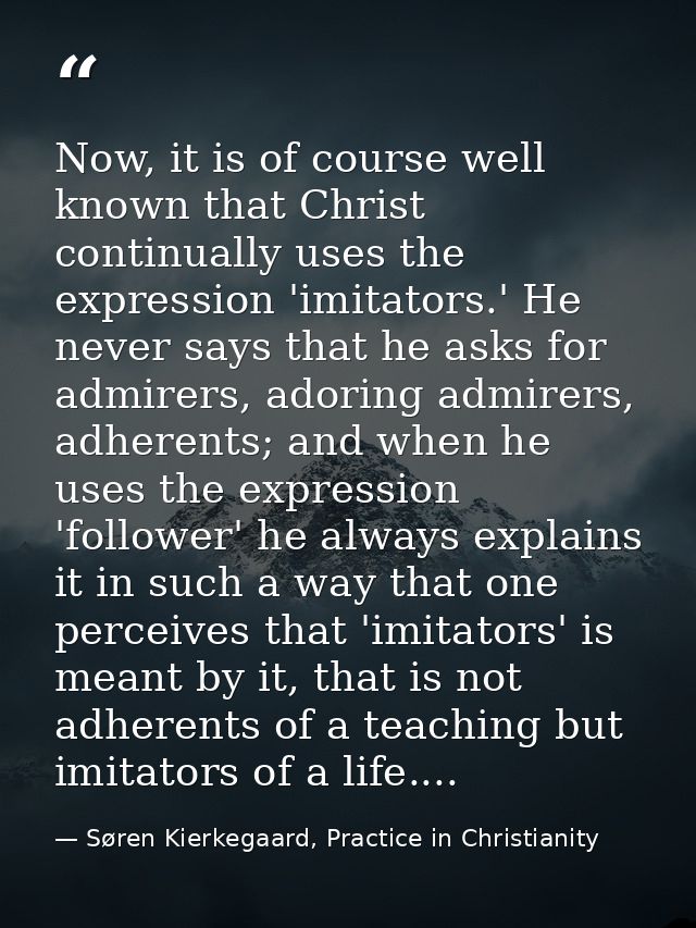 Now, it is of course well known that Christ continually uses the expression 'imitators.' He never says that he asks for  — Søren Kierkegaard, Practice in Christianity