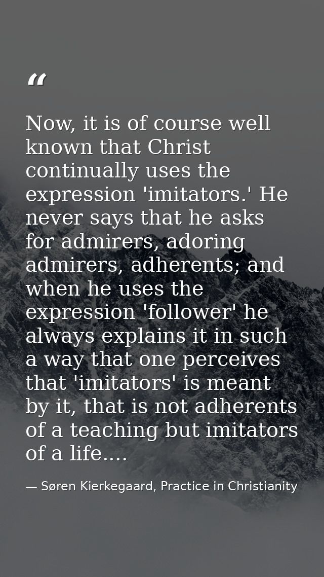 Now, it is of course well known that Christ continually uses the expression 'imitators.' He never says that he asks for  — Søren Kierkegaard, Practice in Christianity