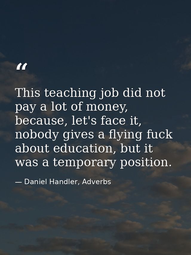 This teaching job did not pay a lot of money, because, let's face it, nobody gives a flying fuck about education, but it — Daniel Handler, Adverbs