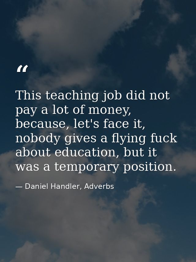 This teaching job did not pay a lot of money, because, let's face it, nobody gives a flying fuck about education, but it — Daniel Handler, Adverbs