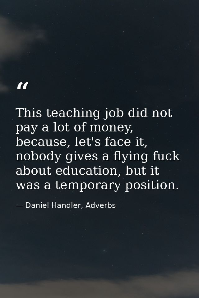 This teaching job did not pay a lot of money, because, let's face it, nobody gives a flying fuck about education, but it — Daniel Handler, Adverbs