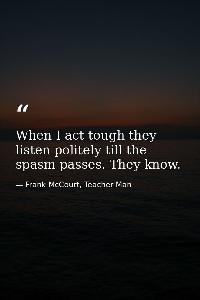 When I act tough they listen politely till the spasm passes. They know. — Frank McCourt, Teacher Man
