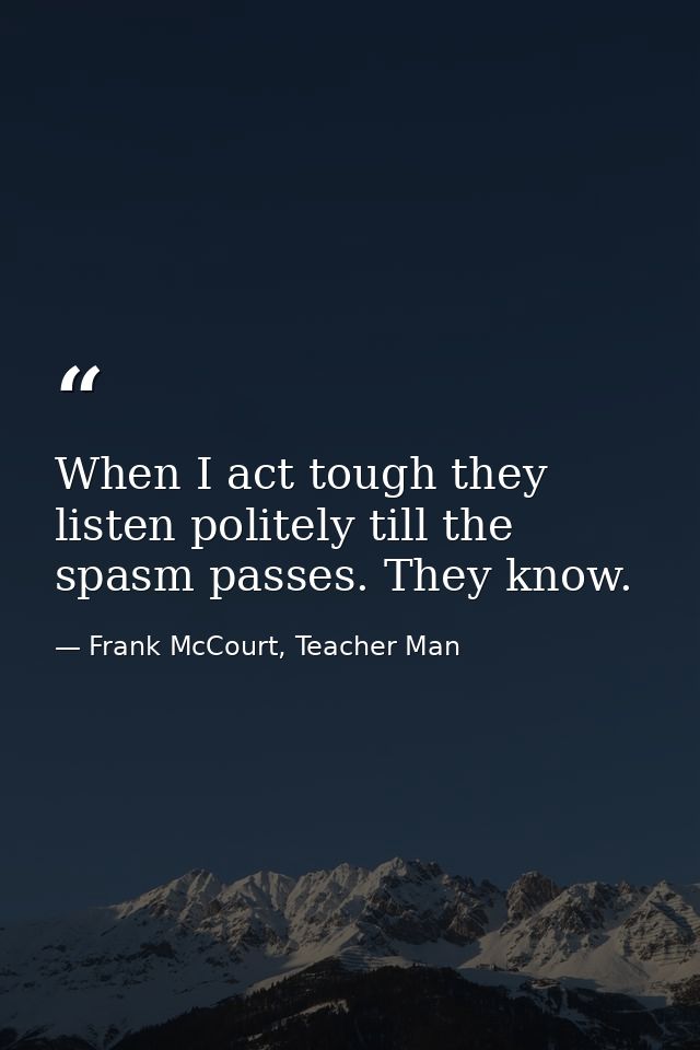 When I act tough they listen politely till the spasm passes. They know. — Frank McCourt, Teacher Man