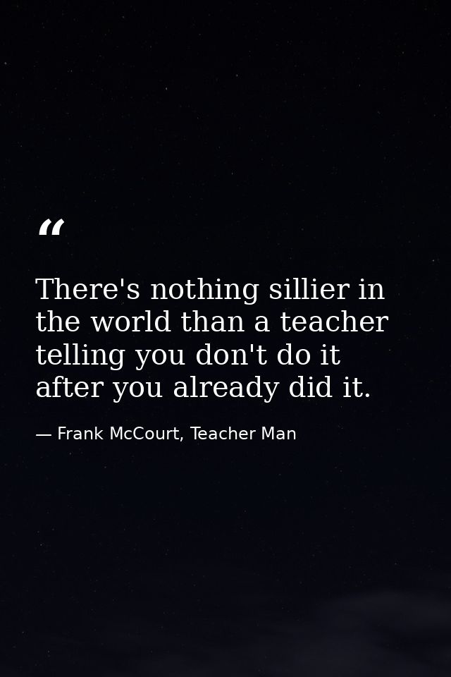 There's nothing sillier in the world than a teacher telling you don't do it after you already did it. — Frank McCourt, Teacher Man