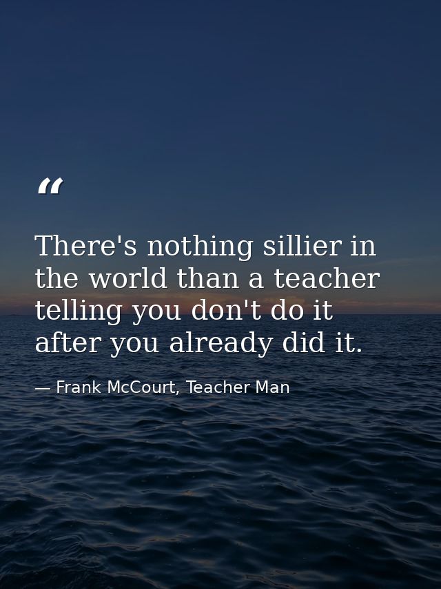 There's nothing sillier in the world than a teacher telling you don't do it after you already did it. — Frank McCourt, Teacher Man