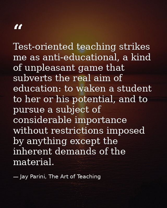Test-oriented teaching strikes me as anti-educational, a kind of unpleasant game that subverts the real aim of education — Jay Parini, The Art of Teaching