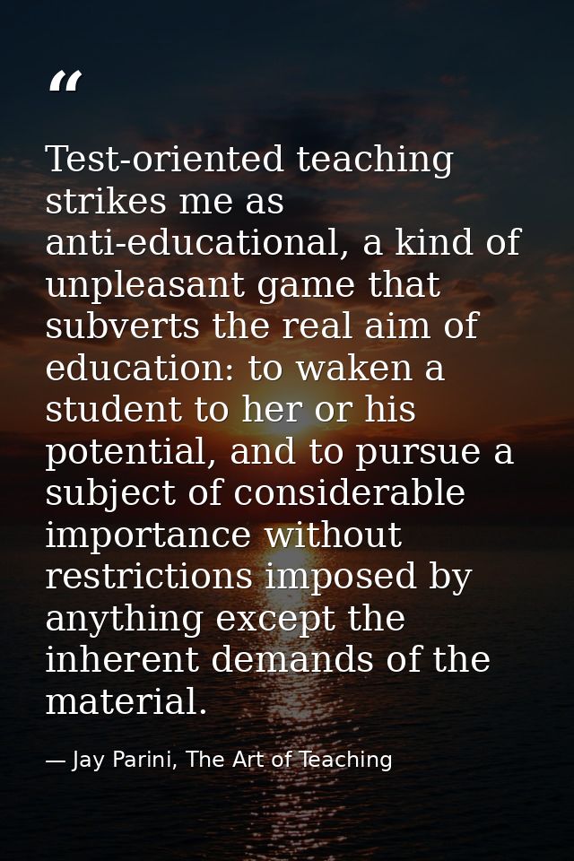 Test-oriented teaching strikes me as anti-educational, a kind of unpleasant game that subverts the real aim of education — Jay Parini, The Art of Teaching