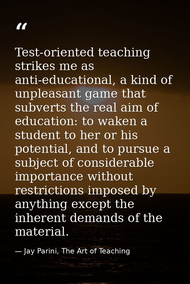 Test-oriented teaching strikes me as anti-educational, a kind of unpleasant game that subverts the real aim of education — Jay Parini, The Art of Teaching