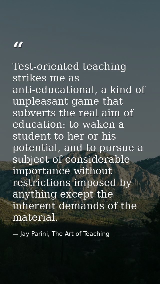 Test-oriented teaching strikes me as anti-educational, a kind of unpleasant game that subverts the real aim of education — Jay Parini, The Art of Teaching