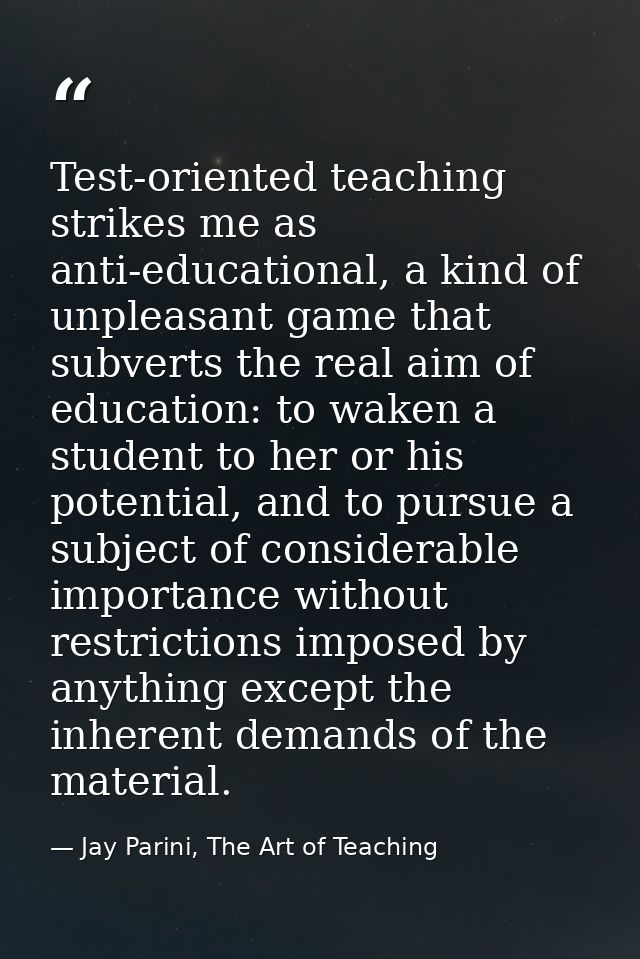 Test-oriented teaching strikes me as anti-educational, a kind of unpleasant game that subverts the real aim of education — Jay Parini, The Art of Teaching