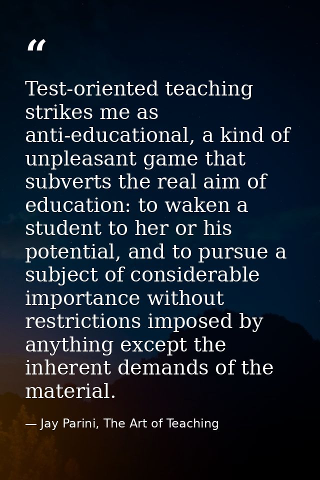 Test-oriented teaching strikes me as anti-educational, a kind of unpleasant game that subverts the real aim of education — Jay Parini, The Art of Teaching