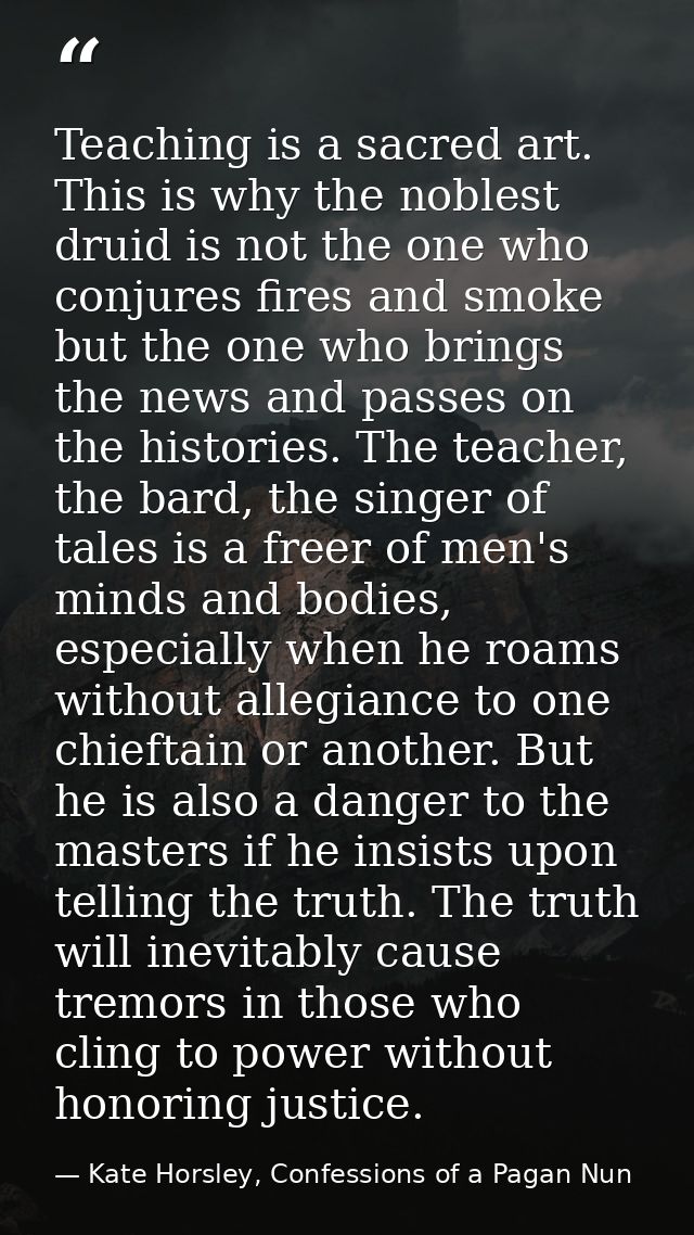 Teaching is a sacred art. This is why the noblest druid is not the one who conjures fires and smoke but the one who brin — Kate Horsley, Confessions of a Pagan Nun