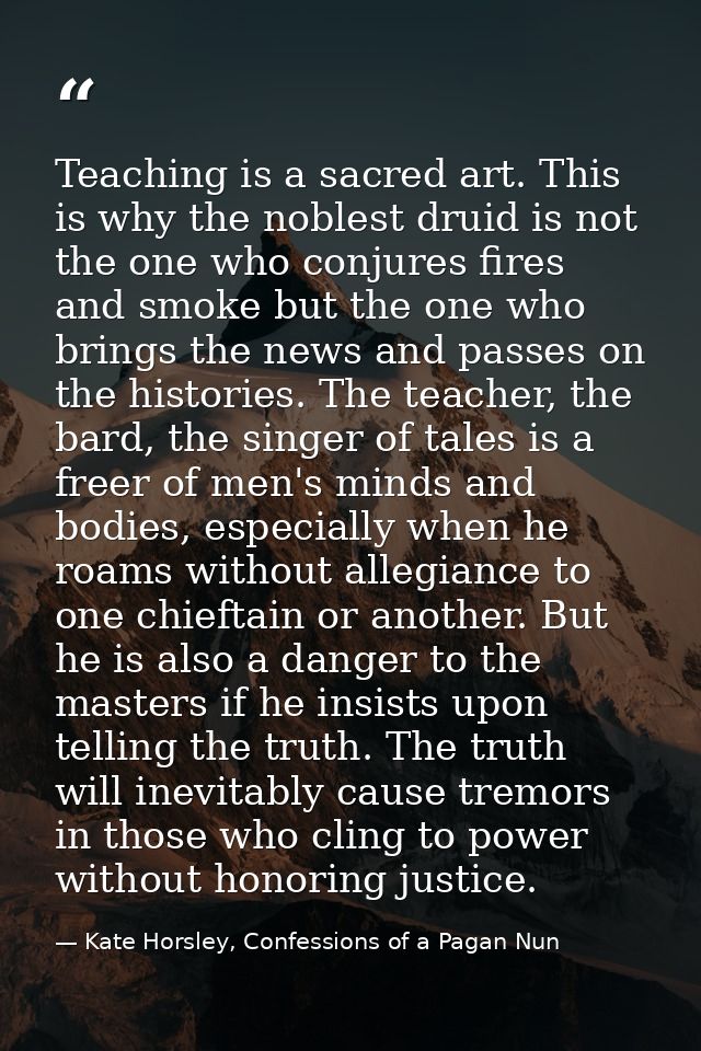 Teaching is a sacred art. This is why the noblest druid is not the one who conjures fires and smoke but the one who brin — Kate Horsley, Confessions of a Pagan Nun