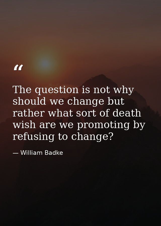 The question is not why should we change but rather what sort of death wish are we promoting by refusing to change? — William Badke