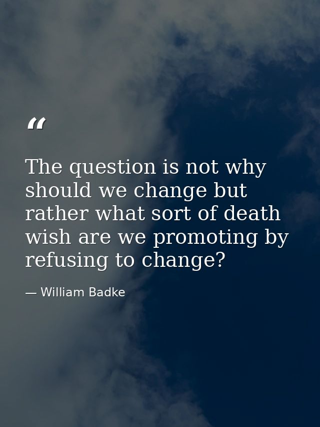 The question is not why should we change but rather what sort of death wish are we promoting by refusing to change? — William Badke