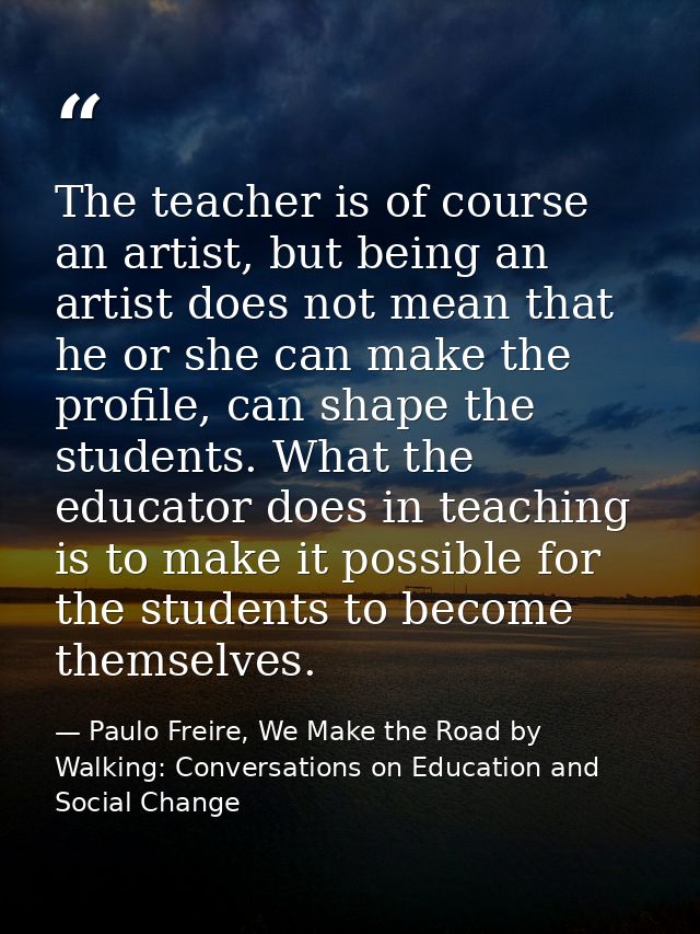 The teacher is of course an artist, but being an artist does not mean that he or she can make the profile, can shape the — Paulo Freire, We Make the Road by Walking: Conversations on Education and Social Change