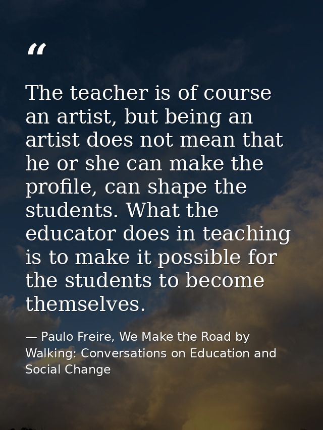 The teacher is of course an artist, but being an artist does not mean that he or she can make the profile, can shape the — Paulo Freire, We Make the Road by Walking: Conversations on Education and Social Change