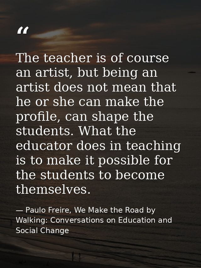 The teacher is of course an artist, but being an artist does not mean that he or she can make the profile, can shape the — Paulo Freire, We Make the Road by Walking: Conversations on Education and Social Change