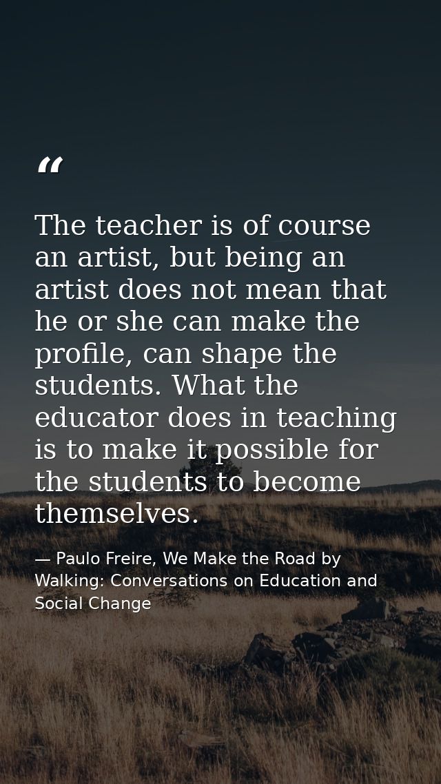 The teacher is of course an artist, but being an artist does not mean that he or she can make the profile, can shape the — Paulo Freire, We Make the Road by Walking: Conversations on Education and Social Change