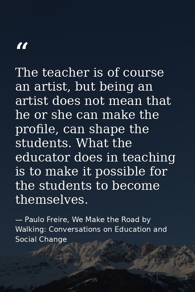 The teacher is of course an artist, but being an artist does not mean that he or she can make the profile, can shape the — Paulo Freire, We Make the Road by Walking: Conversations on Education and Social Change