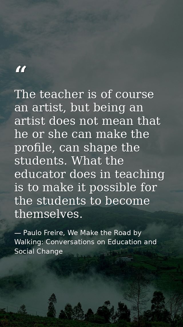 The teacher is of course an artist, but being an artist does not mean that he or she can make the profile, can shape the — Paulo Freire, We Make the Road by Walking: Conversations on Education and Social Change