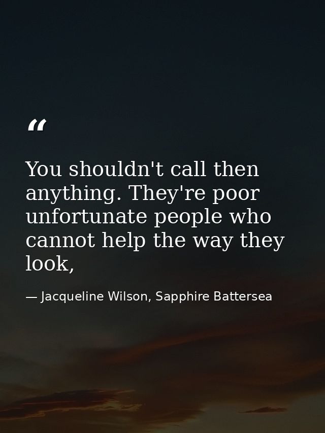 You shouldn't call then anything. They're poor unfortunate people who cannot help the way they look, — Jacqueline Wilson, Sapphire Battersea