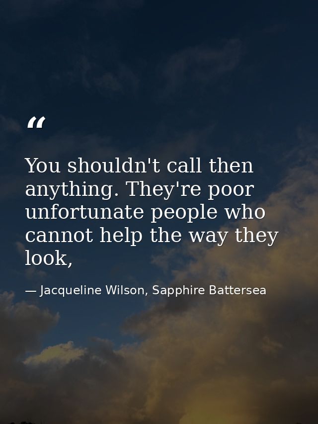 You shouldn't call then anything. They're poor unfortunate people who cannot help the way they look, — Jacqueline Wilson, Sapphire Battersea