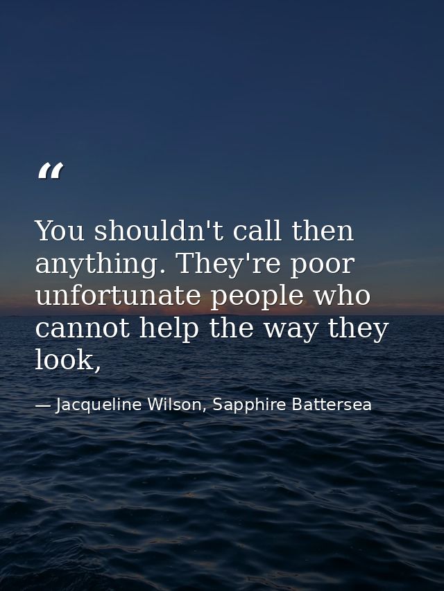 You shouldn't call then anything. They're poor unfortunate people who cannot help the way they look, — Jacqueline Wilson, Sapphire Battersea