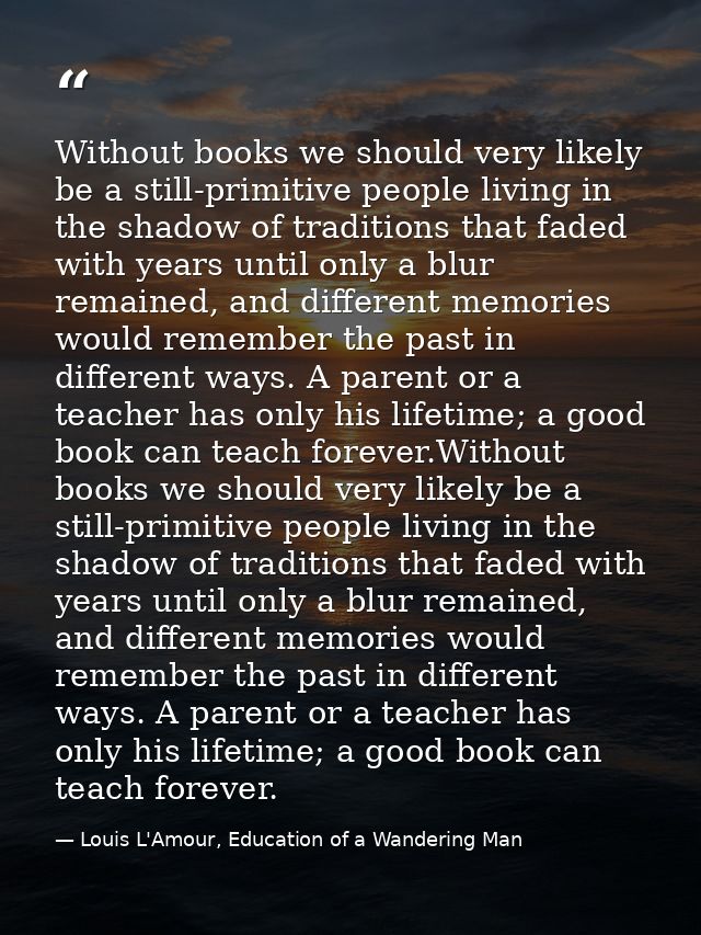 Without books we should very likely be a still-primitive people living in the shadow of traditions that faded with years — Louis L'Amour, Education of a Wandering Man