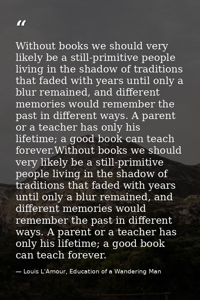 Without books we should very likely be a still-primitive people living in the shadow of traditions that faded with years — Louis L'Amour, Education of a Wandering Man
