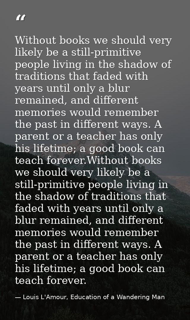 Without books we should very likely be a still-primitive people living in the shadow of traditions that faded with years — Louis L'Amour, Education of a Wandering Man
