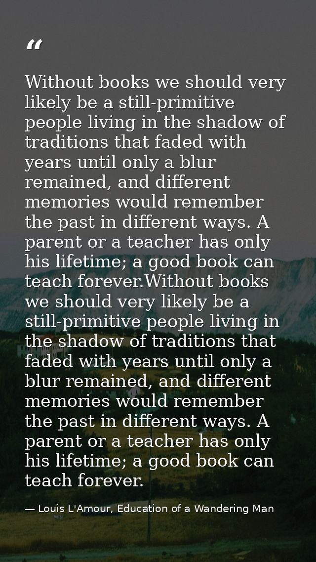 Without books we should very likely be a still-primitive people living in the shadow of traditions that faded with years — Louis L'Amour, Education of a Wandering Man
