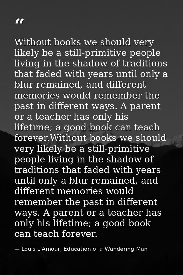 Without books we should very likely be a still-primitive people living in the shadow of traditions that faded with years — Louis L'Amour, Education of a Wandering Man