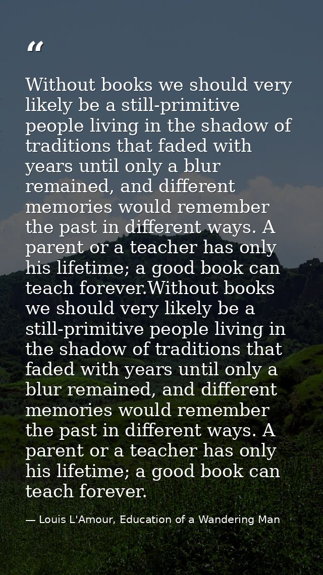 Without books we should very likely be a still-primitive people living in the shadow of traditions that faded with years — Louis L'Amour, Education of a Wandering Man