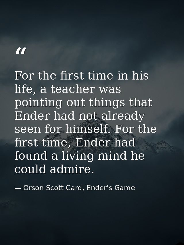 For the first time in his life, a teacher was pointing out things that Ender had not already seen for himself. For the f — Orson Scott Card, Ender's Game