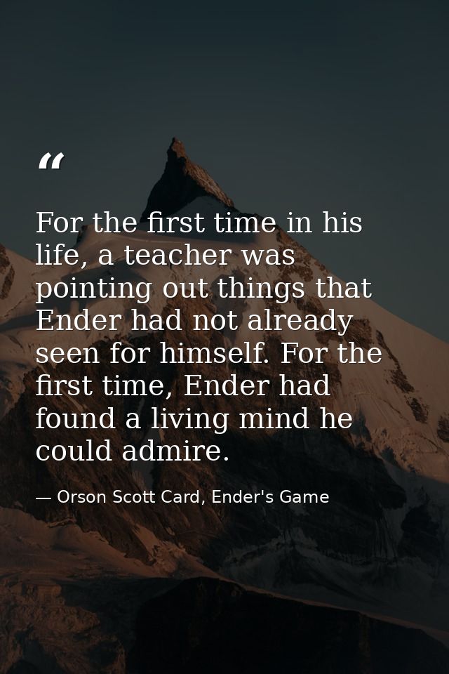 For the first time in his life, a teacher was pointing out things that Ender had not already seen for himself. For the f — Orson Scott Card, Ender's Game