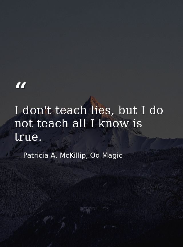 I don't teach lies, but I do not teach all I know is true. — Patricia A. McKillip, Od Magic