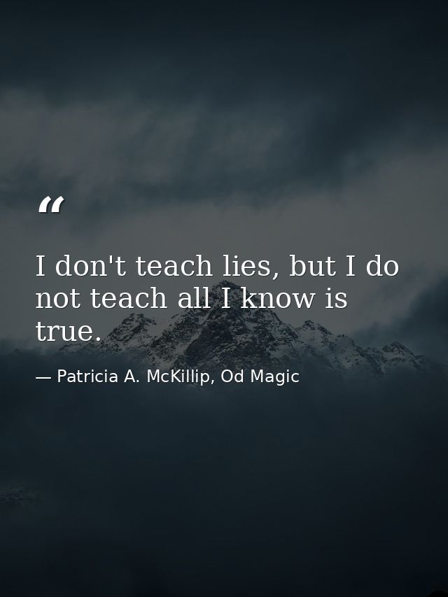 I don't teach lies, but I do not teach all I know is true. — Patricia A. McKillip, Od Magic