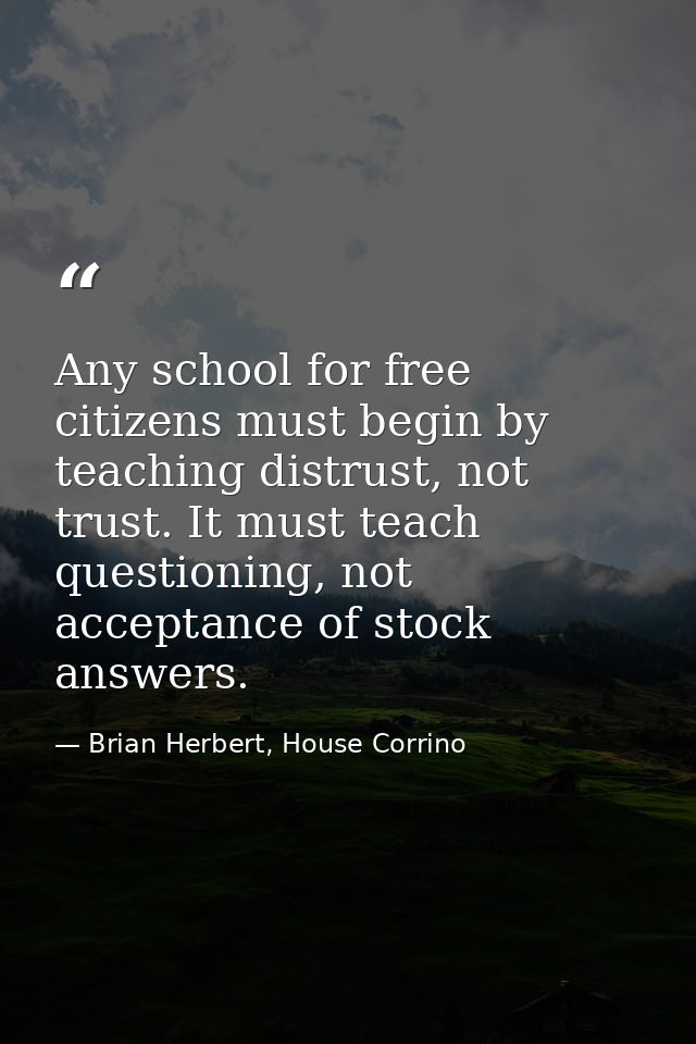 Any school for free citizens must begin by teaching distrust, not trust. It must teach questioning, not acceptance of st — Brian Herbert, House Corrino