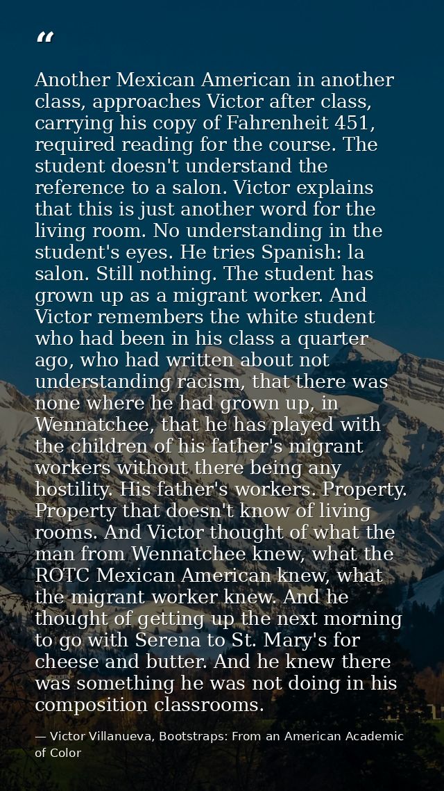 Another Mexican American in another class, approaches Victor after class, carrying his copy of Fahrenheit 451, required  — Victor Villanueva, Bootstraps: From an American Academic of Color