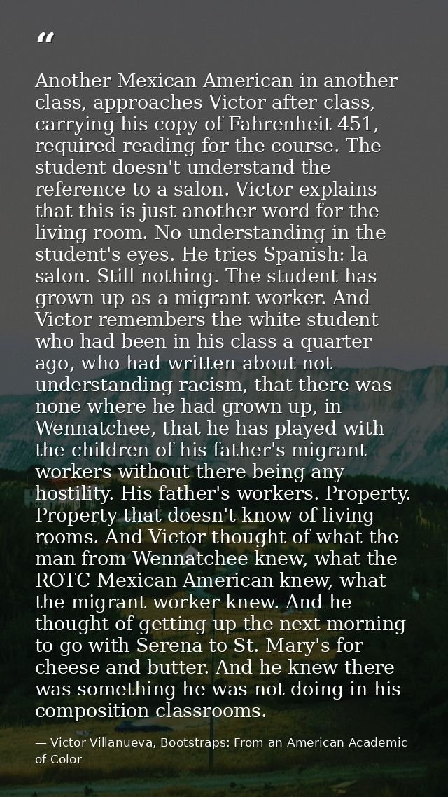 Another Mexican American in another class, approaches Victor after class, carrying his copy of Fahrenheit 451, required  — Victor Villanueva, Bootstraps: From an American Academic of Color