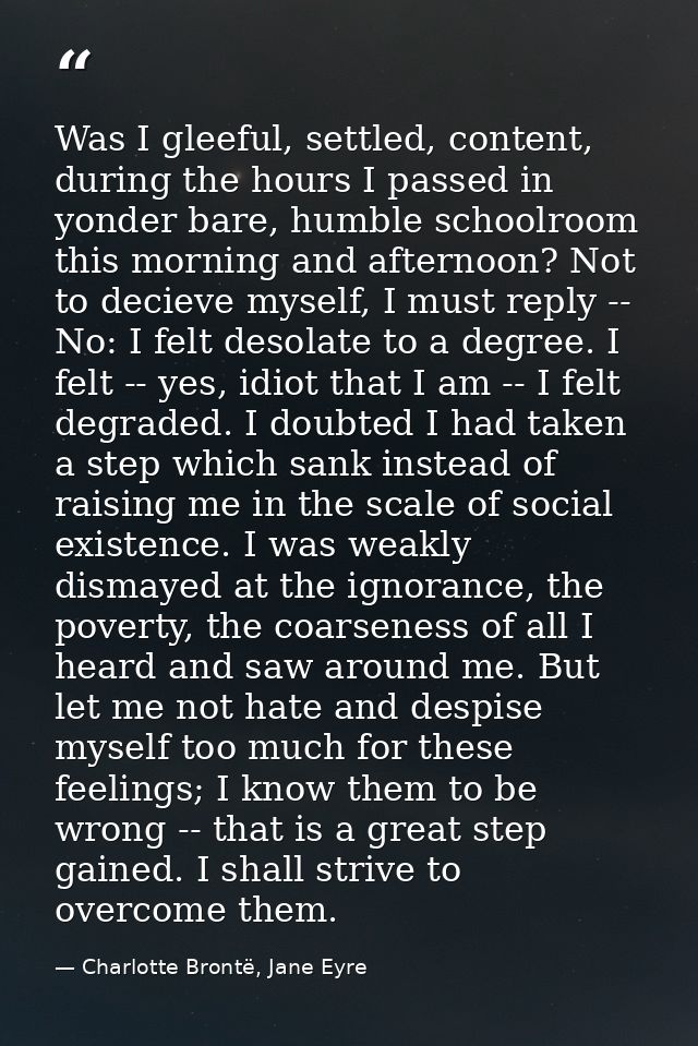 Was I gleeful, settled, content, during the hours I passed in yonder bare, humble schoolroom this morning and afternoon? — Charlotte Brontë, Jane Eyre
