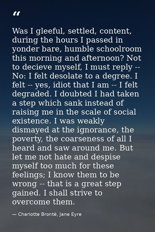 Was I gleeful, settled, content, during the hours I passed in yonder bare, humble schoolroom this morning and afternoon? — Charlotte Brontë, Jane Eyre